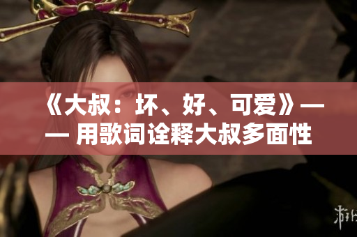 《大叔：壞、好、可愛》—— 用歌詞詮釋大叔多面性
