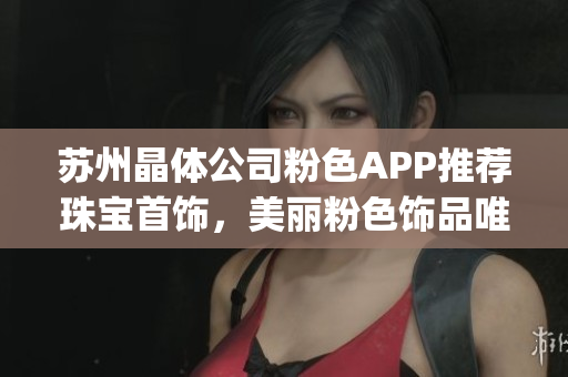 蘇州晶體公司粉色APP推薦珠寶首飾，美麗粉色飾品唯美新潮(1)