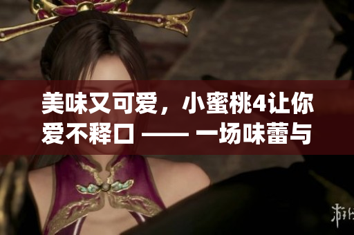美味又可愛，小蜜桃4讓你愛不釋口 —— 一場味蕾與視覺的盛宴(1)