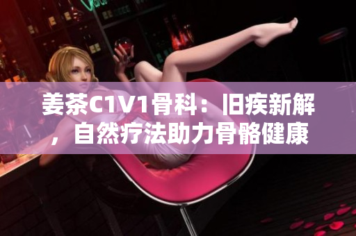 姜茶C1V1骨科：舊疾新解，自然療法助力骨骼健康