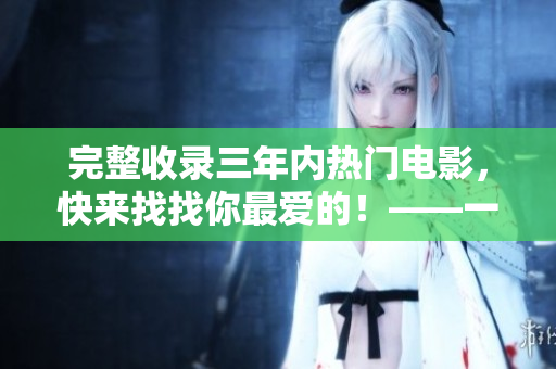 完整收錄三年內(nèi)熱門電影，快來找找你最愛的！——一份全面的三年電影在線觀看指南
