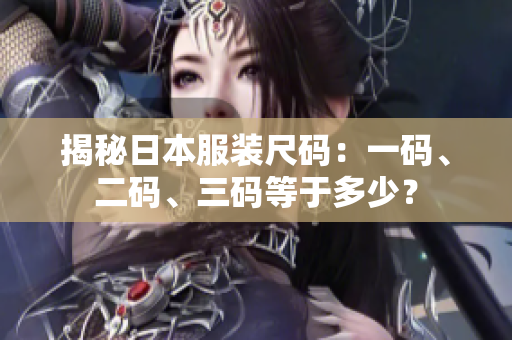 揭秘日本服裝尺碼：一碼、二碼、三碼等于多少？