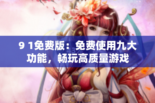 9 1免費(fèi)版：免費(fèi)使用九大功能，暢玩高質(zhì)量游戲