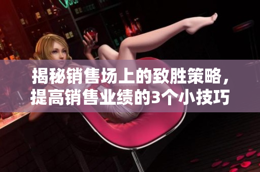 揭秘銷售場上的致勝策略，提高銷售業(yè)績的3個小技巧！