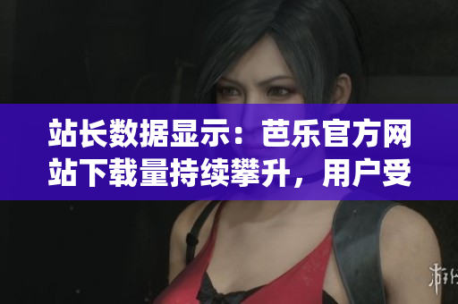 站長(zhǎng)數(shù)據(jù)顯示：芭樂官方網(wǎng)站下載量持續(xù)攀升，用戶受歡迎度日益增長(zhǎng)(1)