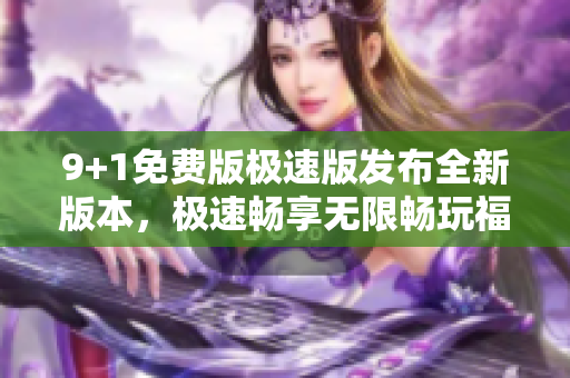 9+1免費(fèi)版極速版發(fā)布全新版本，極速暢享無(wú)限暢玩福利