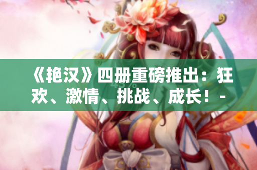 《艷漢》四冊重磅推出：狂歡、激情、挑戰(zhàn)、成長！-文學小說