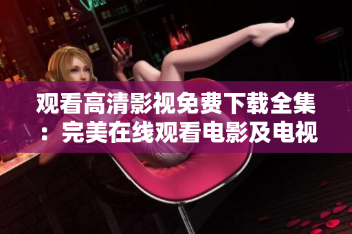 觀看高清影視免費(fèi)下載全集：完美在線觀看電影及電視劇資源