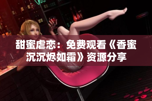 甜蜜虐戀：免費(fèi)觀看《香蜜沉沉燼如霜》資源分享