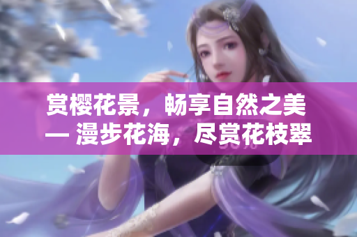 賞櫻花景，暢享自然之美 ― 漫步花海，盡賞花枝翠色