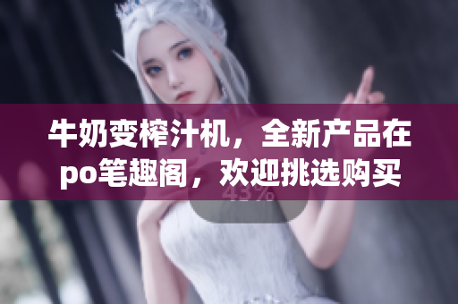 牛奶變榨汁機，全新產(chǎn)品在po筆趣閣，歡迎挑選購買