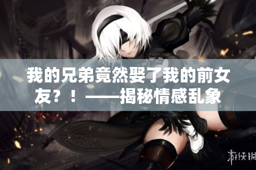 我的兄弟竟然娶了我的前女友？！——揭秘情感亂象