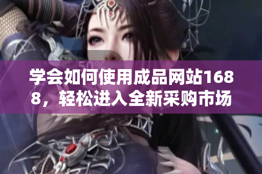 學(xué)會(huì)如何使用成品網(wǎng)站1688，輕松進(jìn)入全新采購(gòu)市場(chǎng)