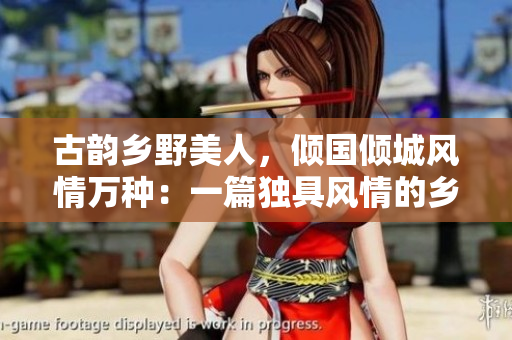 古韻鄉(xiāng)野美人，傾國傾城風情萬種：一篇獨具風情的鄉(xiāng)野女性形象剖析