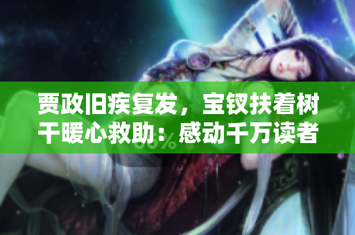 賈政舊疾復發(fā)，寶釵扶著樹干暖心救助：感動千萬讀者