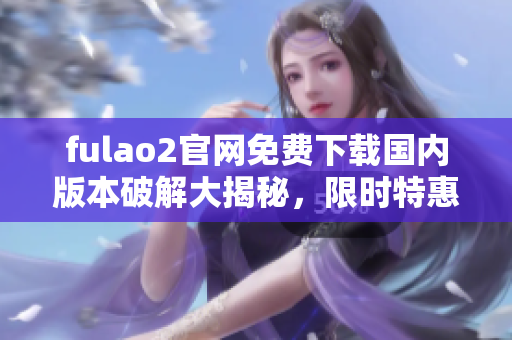 fulao2官網免費下載國內版本破解大揭秘，限時特惠享受