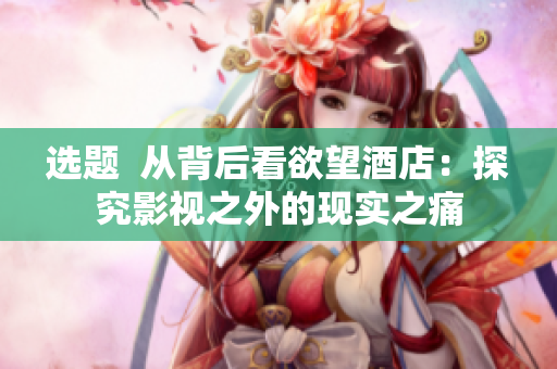 選題  從背后看欲望酒店：探究影視之外的現實之痛