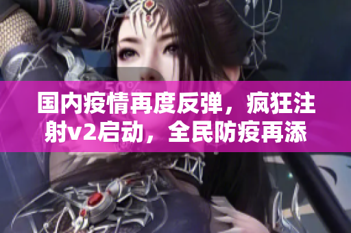 國內(nèi)疫情再度反彈，瘋狂注射v2啟動，全民防疫再添新招