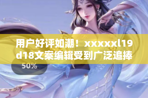用戶好評如潮！xxxxxl19d18文案編輯受到廣泛追捧