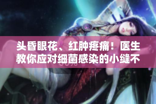 頭昏眼花、紅腫疼痛！醫(yī)生教你應對細菌感染的小縫不合縫之道
