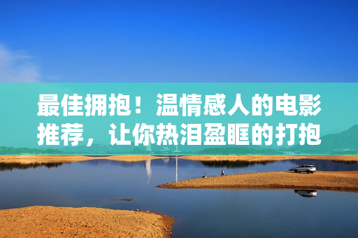 最佳擁抱！溫情感人的電影推薦，讓你熱淚盈眶的打抱片收藏大全