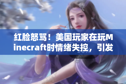 紅臉怒罵！美國玩家在玩Minecraft時(shí)情緒失控，引發(fā)網(wǎng)友熱議