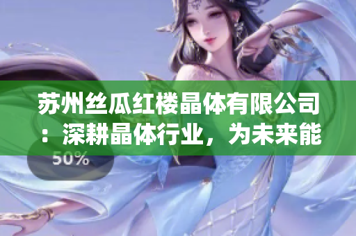 蘇州絲瓜紅樓晶體有限公司：深耕晶體行業(yè)，為未來能源供應(yīng)保駕護(hù)航(1)