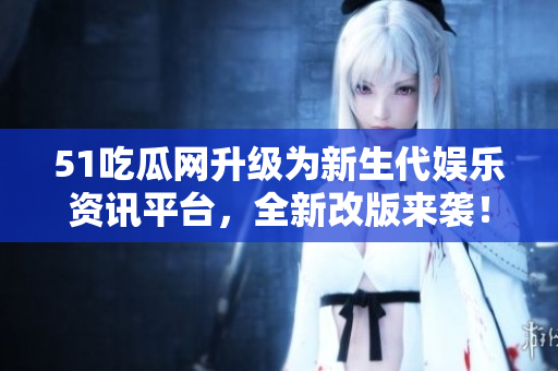 51吃瓜網(wǎng)升級為新生代娛樂資訊平臺，全新改版來襲！
