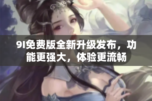 9I免費(fèi)版全新升級(jí)發(fā)布，功能更強(qiáng)大，體驗(yàn)更流暢