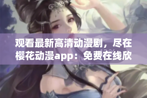 觀看最新高清動漫劇，盡在櫻花動漫app：免費(fèi)在線欣賞