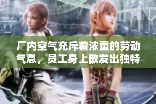 廠內(nèi)空氣充斥著濃重的勞動(dòng)氣息，員工身上散發(fā)出獨(dú)特的工作味道