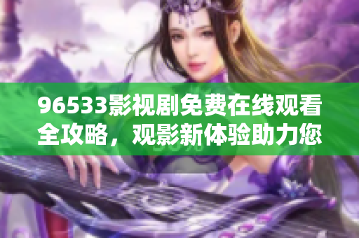 96533影視劇免費(fèi)在線觀看全攻略，觀影新體驗助力您輕松追劇