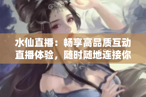 水仙直播：暢享高品質(zhì)互動(dòng)直播體驗(yàn)，隨時(shí)隨地連接你和熱門主播