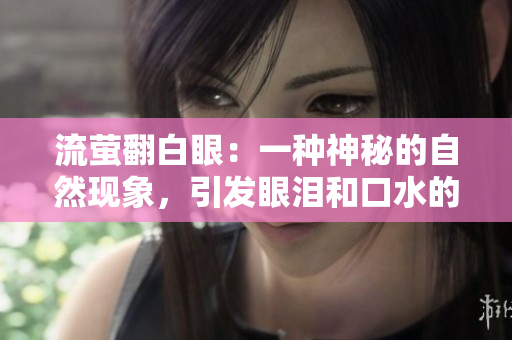 流螢翻白眼：一種神秘的自然現(xiàn)象，引發(fā)眼淚和口水的流出