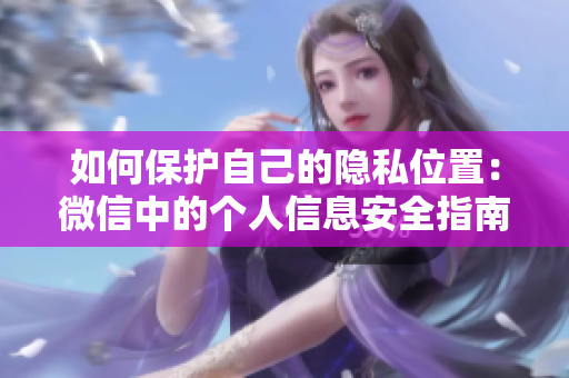 如何保護(hù)自己的隱私位置：微信中的個(gè)人信息安全指南