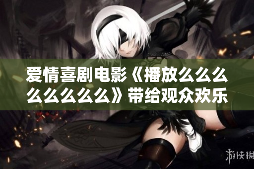 愛(ài)情喜劇電影《播放么么么么么么么么》帶給觀眾歡樂(lè)笑聲
