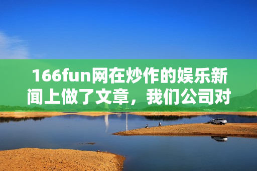 166fun網(wǎng)在炒作的娛樂新聞上做了文章，我們公司對此嚴(yán)肅看待。
