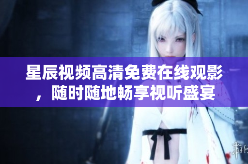 星辰視頻高清免費(fèi)在線觀影，隨時隨地暢享視聽盛宴
