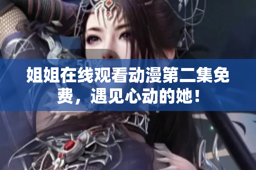 姐姐在線觀看動漫第二集免費，遇見心動的她！