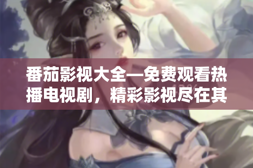 番茄影視大全—免費(fèi)觀看熱播電視劇，精彩影視盡在其中