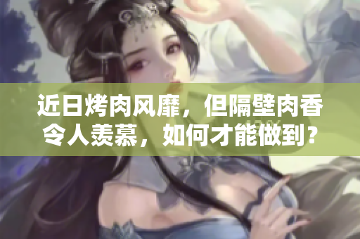近日烤肉風(fēng)靡，但隔壁肉香令人羨慕，如何才能做到？花式烤肉全攻略來啦！
