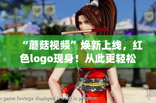 “蘑菇視頻”煥新上線，紅色logo現(xiàn)身！從此更輕松暢享精彩視頻。
