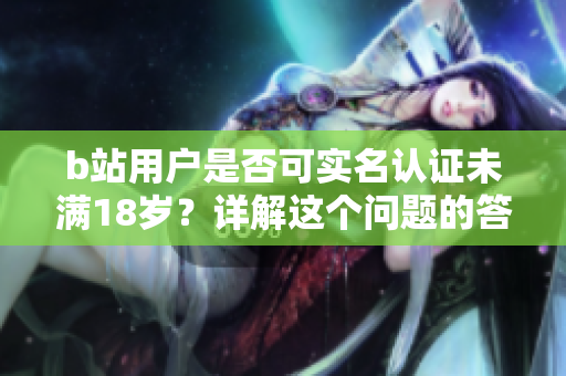 b站用戶是否可實名認(rèn)證未滿18歲？詳解這個問題的答案！