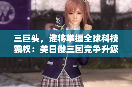 三巨頭，誰將掌握全球科技霸權：美日俄三國競爭升級