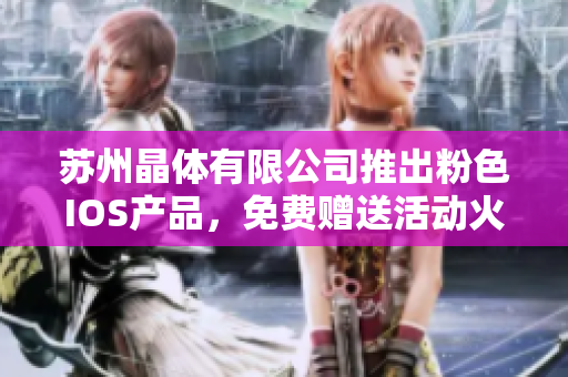 蘇州晶體有限公司推出粉色I(xiàn)OS產(chǎn)品，免費(fèi)贈(zèng)送活動(dòng)火熱進(jìn)行中