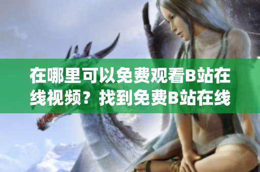 在哪里可以免費(fèi)觀看B站在線視頻？找到免費(fèi)B站在線觀看的方法(1)