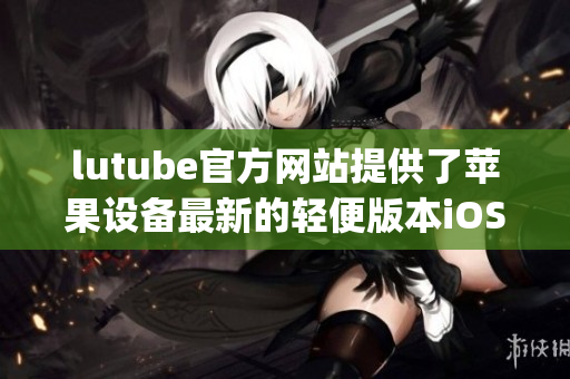 lutube官方網(wǎng)站提供了蘋果設(shè)備最新的輕便版本iOS下載方式(1)