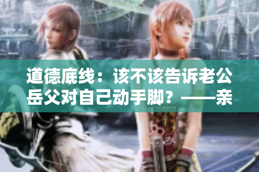 道德底線：該不該告訴老公岳父對自己動手腳？——親戚關(guān)系中的道德困境