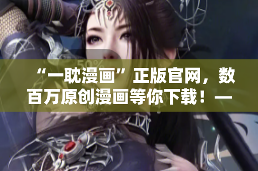 “一耽漫畫”正版官網(wǎng)，數(shù)百萬原創(chuàng)漫畫等你下載！——讓你愛不釋手！