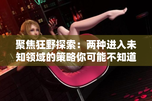 聚焦狂野探索：兩種進(jìn)入未知領(lǐng)域的策略你可能不知道的